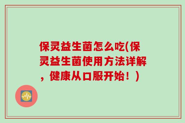 保灵益生菌怎么吃(保灵益生菌使用方法详解,健康从口服开始!) 保灵益生菌怎么吃(保灵益生菌使用方法详解,健康从口服开始!)