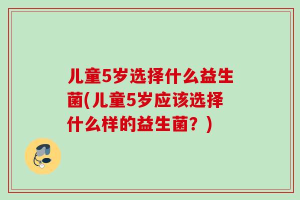 儿童5岁选择什么益生菌(儿童5岁应该选择什么样的益生菌?) 儿童5岁选择什么益生菌(儿童5岁应该选择什么样的益生菌?)