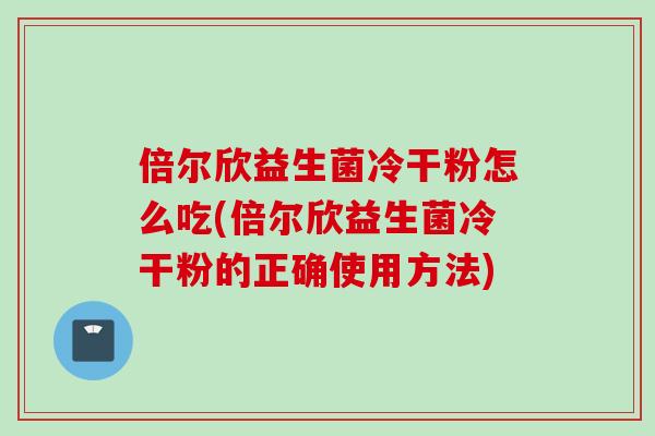 倍尔欣益生菌冷干粉怎么吃(倍尔欣益生菌冷干粉的正确使用方法)