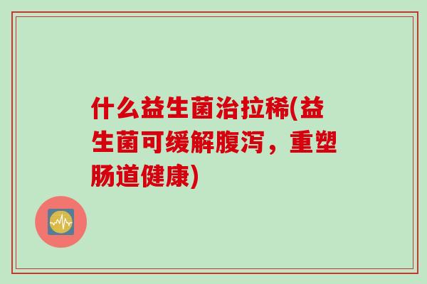 什么益生菌拉稀(益生菌可缓解,重塑肠道健康) 什么益生菌拉稀(益生菌可缓解,重塑肠道健康)