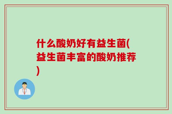 什么酸奶好有益生菌(益生菌丰富的酸奶推荐) 什么酸奶好有益生菌(益生菌丰富的酸奶推荐)
