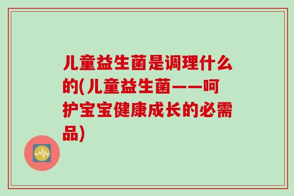 儿童益生菌是调理什么的(儿童益生菌——呵护宝宝健康成长的必需品)