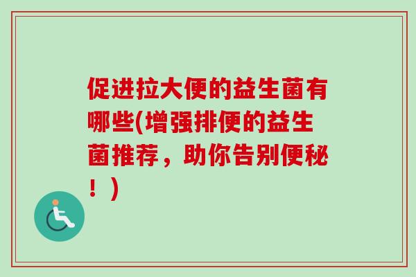 促进拉大便的益生菌有哪些(增强排便的益生菌推荐，助你告别便秘！)