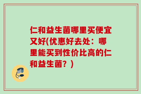 仁和益生菌哪里买便宜又好(优惠好去处:哪里能买到性价比高的仁和益生菌?) 仁和益生菌哪里买便宜又好(优惠好去处:哪里能买到性价比高的仁和益生菌?)