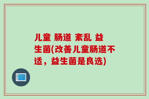 儿童 肠道 紊乱 益生菌(改善儿童肠道不适，益生菌是良选)