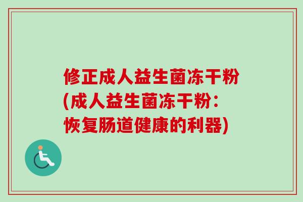 修正成人益生菌冻干粉(成人益生菌冻干粉:恢复肠道健康的利器) 修正成人益生菌冻干粉(成人益生菌冻干粉:恢复肠道健康的利器)
