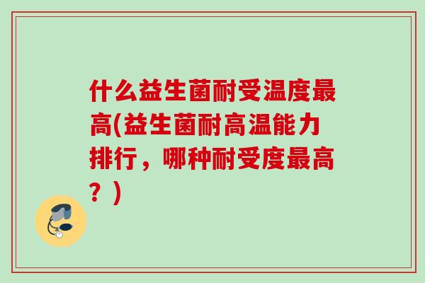 什么益生菌耐受温度高(益生菌耐高温能力排行，哪种耐受度高？)
