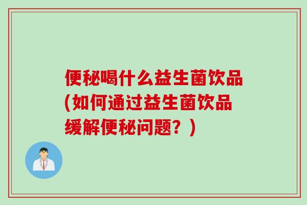 喝什么益生菌饮品(如何通过益生菌饮品缓解问题?) 喝什么益生菌饮品(如何通过益生菌饮品缓解问题?)