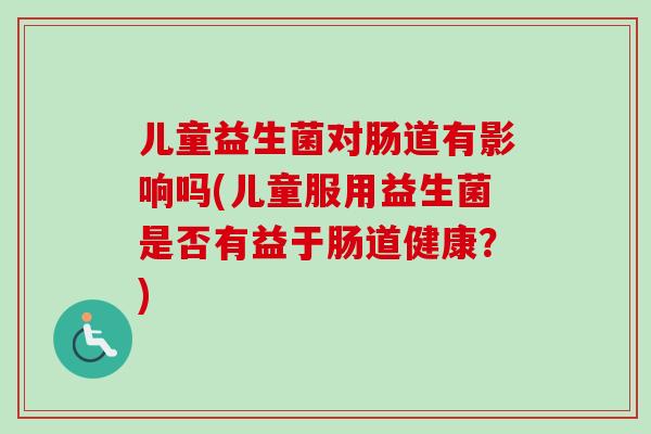 儿童益生菌对肠道有影响吗(儿童服用益生菌是否有益于肠道健康？)