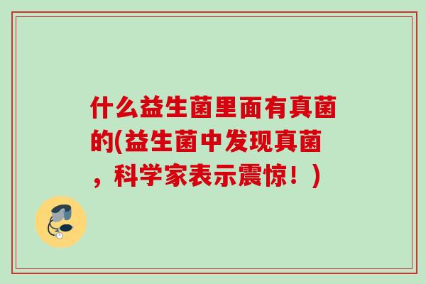 什么益生菌里面有真菌的(益生菌中发现真菌，科学家表示震惊！)