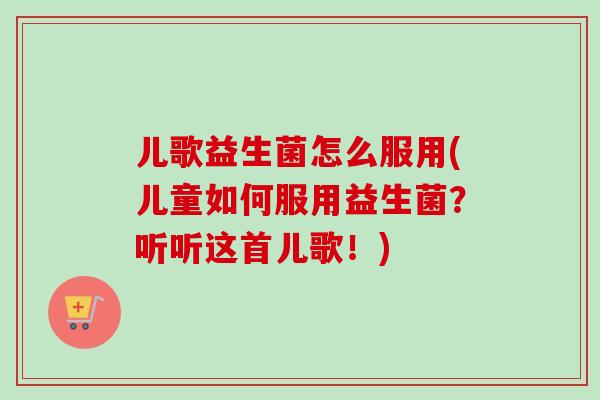 儿歌益生菌怎么服用(儿童如何服用益生菌？听听这首儿歌！)