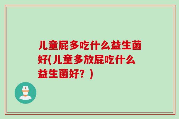 儿童屁多吃什么益生菌好(儿童多放屁吃什么益生菌好?) 儿童屁多吃什么益生菌好(儿童多放屁吃什么益生菌好?)