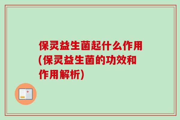 保灵益生菌起什么作用(保灵益生菌的功效和作用解析) 保灵益生菌起什么作用(保灵益生菌的功效和作用解析)