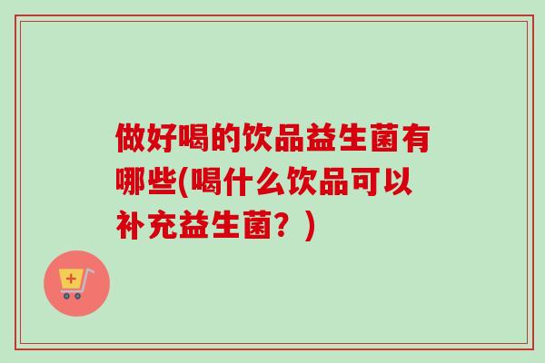 做好喝的饮品益生菌有哪些(喝什么饮品可以补充益生菌？)