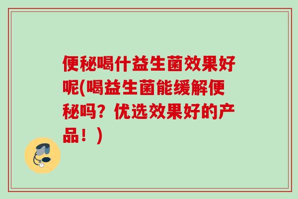 喝什益生菌效果好呢(喝益生菌能缓解吗?优选效果好的产品!) 喝什益生菌效果好呢(喝益生菌能缓解吗?优选效果好的产品!)