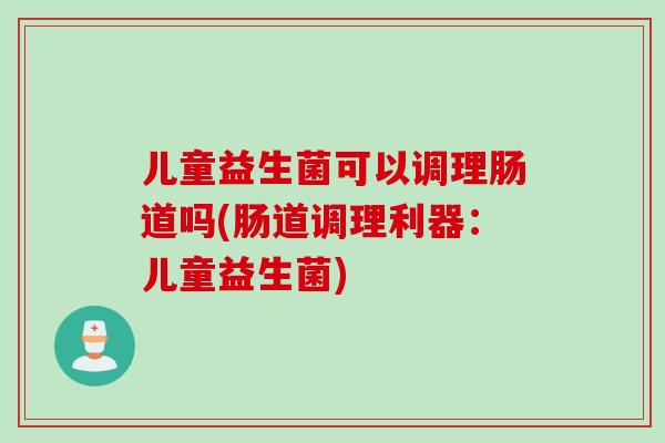 儿童益生菌可以调理肠道吗(肠道调理利器:儿童益生菌) 儿童益生菌可以调理肠道吗(肠道调理利器:儿童益生菌)