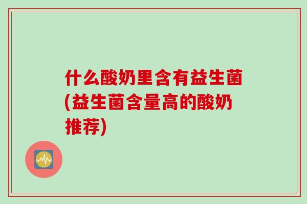 什么酸奶里含有益生菌(益生菌含量高的酸奶推荐)