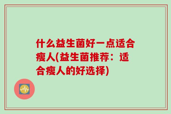 什么益生菌好一点适合瘦人(益生菌推荐:适合瘦人的好选择) 什么益生菌好一点适合瘦人(益生菌推荐:适合瘦人的好选择)