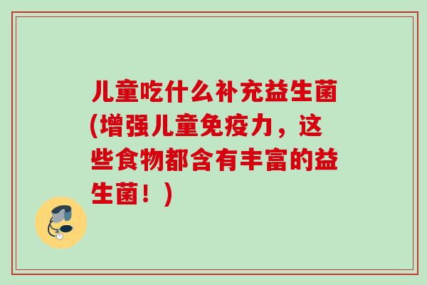 儿童吃什么补充益生菌(增强儿童力，这些食物都含有丰富的益生菌！)