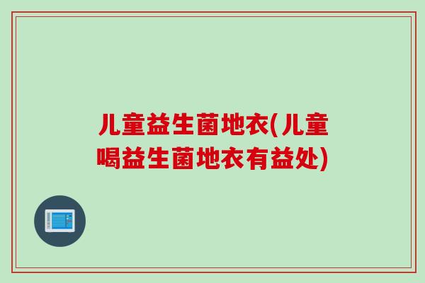 儿童益生菌地衣(儿童喝益生菌地衣有益处) 儿童益生菌地衣(儿童喝益生菌地衣有益处)