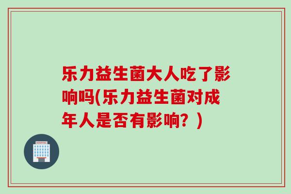 乐力益生菌大人吃了影响吗(乐力益生菌对成年人是否有影响？)