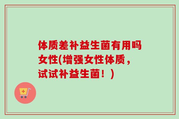 体质差补益生菌有用吗女性(增强女性体质，试试补益生菌！)