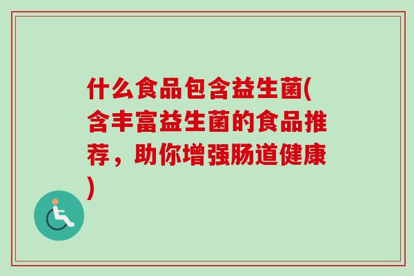 什么食品包含益生菌(含丰富益生菌的食品推荐,助你增强肠道健康) 什么食品包含益生菌(含丰富益生菌的食品推荐,助你增强肠道健康)