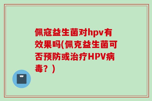 佩寇益生菌对hpv有效果吗(佩克益生菌可否或HPV?) 佩寇益生菌对hpv有效果吗(佩克益生菌可否或HPV?)