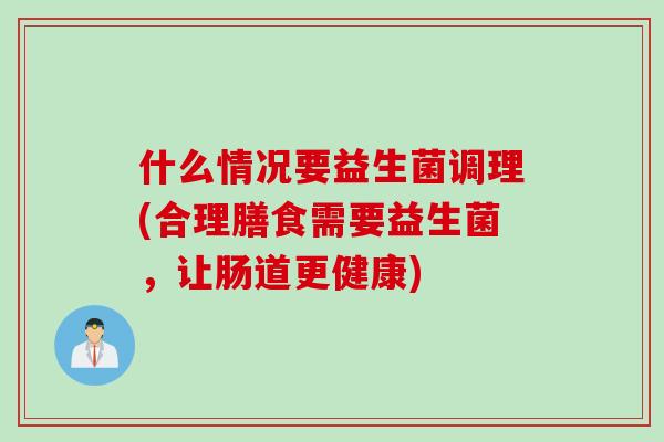 什么情况要益生菌调理(合理膳食需要益生菌，让肠道更健康)