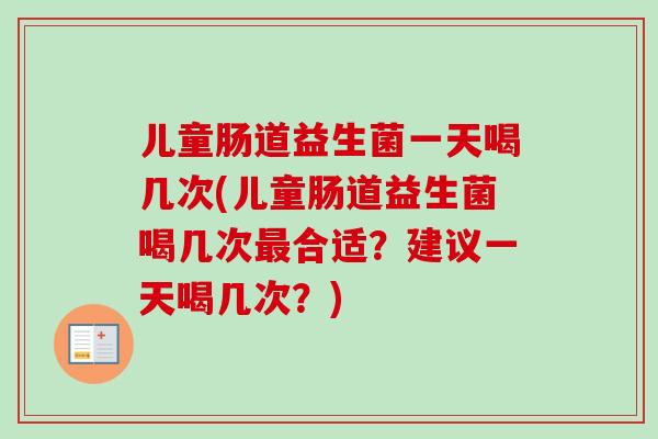 儿童肠道益生菌一天喝几次(儿童肠道益生菌喝几次合适?建议一天喝几次?) 儿童肠道益生菌一天喝几次(儿童肠道益生菌喝几次合适?建议一天喝几次?)