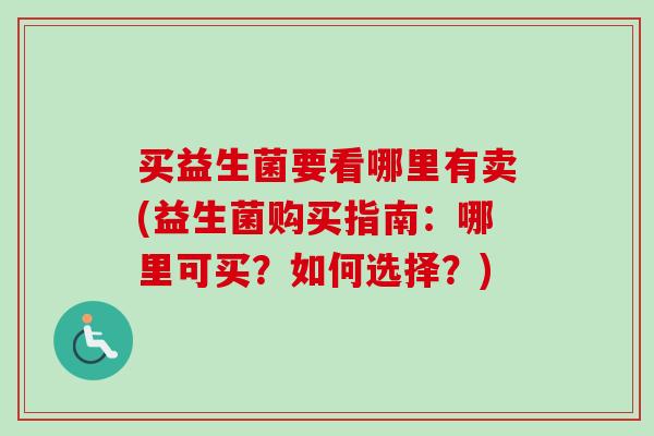 买益生菌要看哪里有卖(益生菌购买指南:哪里可买?如何选择?) 买益生菌要看哪里有卖(益生菌购买指南:哪里可买?如何选择?)