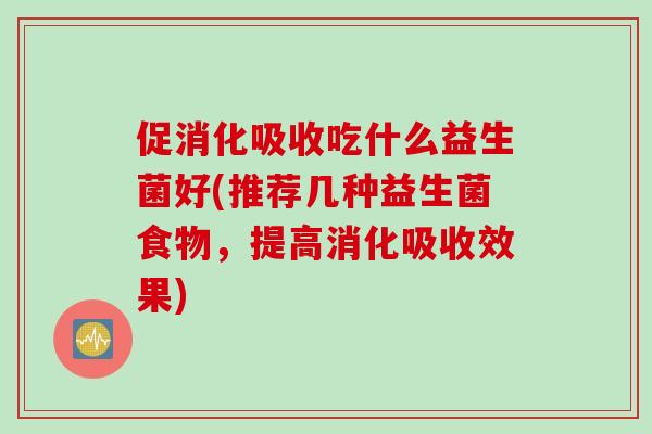 促消化吸收吃什么益生菌好(推荐几种益生菌食物,提高消化吸收效果) 促消化吸收吃什么益生菌好(推荐几种益生菌食物,提高消化吸收效果)