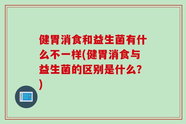 健胃消食和益生菌有什么不一样(健胃消食与益生菌的区别是什么？)