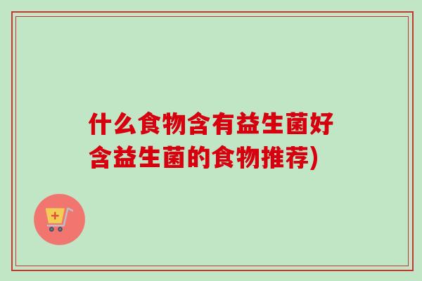 什么食物含有益生菌好含益生菌的食物推荐)