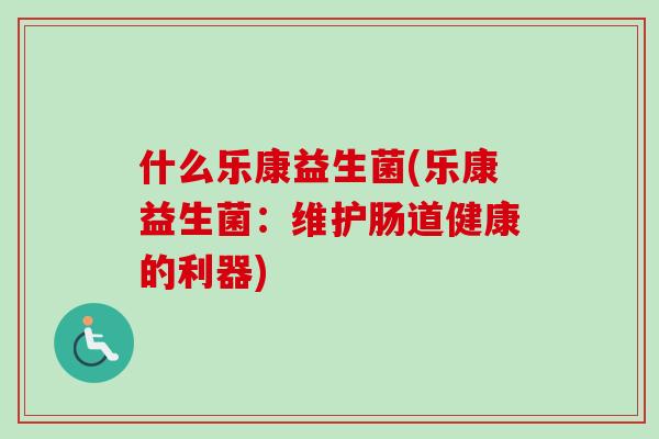 什么乐康益生菌(乐康益生菌：维护肠道健康的利器)