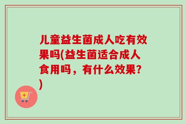 儿童益生菌成人吃有效果吗(益生菌适合成人食用吗，有什么效果？)