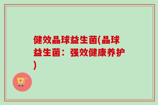 健效晶球益生菌(晶球益生菌：强效健康养护)