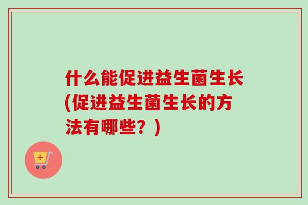 什么能促进益生菌生长(促进益生菌生长的方法有哪些?) 什么能促进益生菌生长(促进益生菌生长的方法有哪些?)