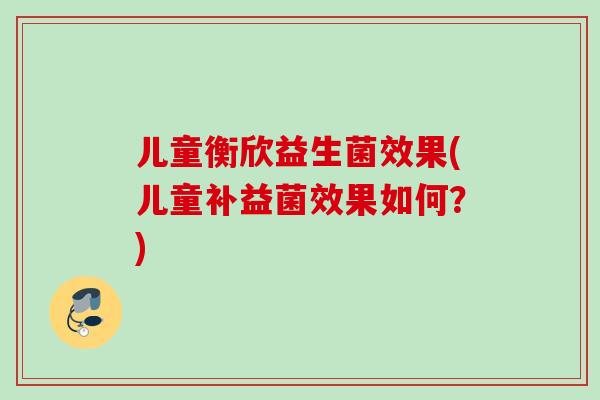 儿童衡欣益生菌效果(儿童补益菌效果如何?) 儿童衡欣益生菌效果(儿童补益菌效果如何?)
