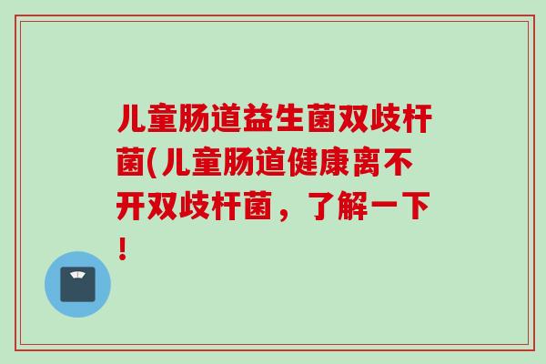 儿童肠道益生菌双歧杆菌(儿童肠道健康离不开双歧杆菌，了解一下！