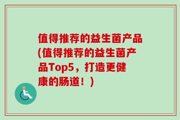 值得推荐的益生菌产品(值得推荐的益生菌产品Top5,打造更健康的肠道!) 值得推荐的益生菌产品(值得推荐的益生菌产品Top5,打造更健康的肠道!)