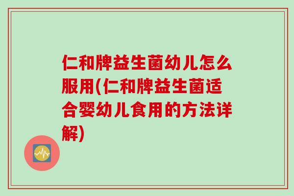 仁和牌益生菌幼儿怎么服用(仁和牌益生菌适合婴幼儿食用的方法详解)