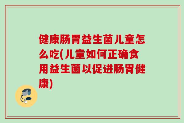 健康肠胃益生菌儿童怎么吃(儿童如何正确食用益生菌以促进肠胃健康)