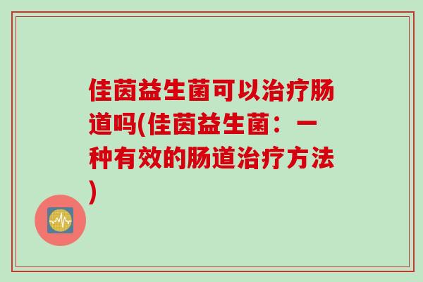 佳茵益生菌可以肠道吗(佳茵益生菌：一种有效的肠道方法)