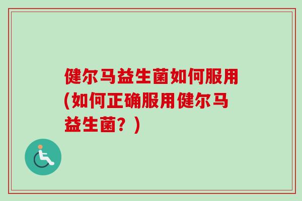 健尔马益生菌如何服用(如何正确服用健尔马益生菌？)