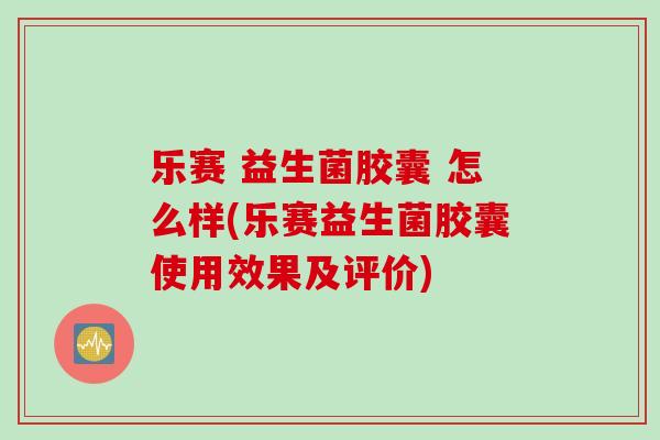 乐赛 益生菌胶囊 怎么样(乐赛益生菌胶囊使用效果及评价) 乐赛 益生菌胶囊 怎么样(乐赛益生菌胶囊使用效果及评价)