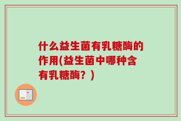 什么益生菌有乳糖酶的作用(益生菌中哪种含有乳糖酶？)