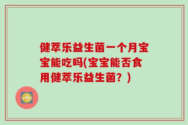 健萃乐益生菌一个月宝宝能吃吗(宝宝能否食用健萃乐益生菌？)