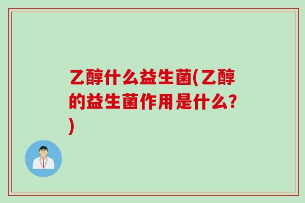 乙醇什么益生菌(乙醇的益生菌作用是什么?) 乙醇什么益生菌(乙醇的益生菌作用是什么?)