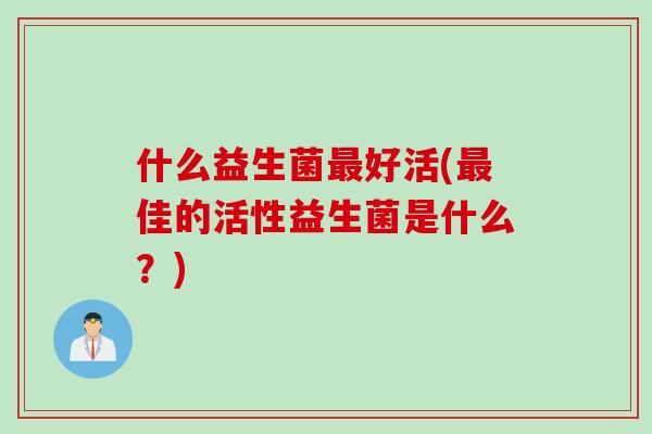 什么益生菌好活(佳的活性益生菌是什么？)